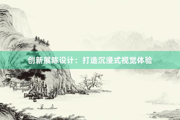 创新展陈设计：打造沉浸式视觉体验