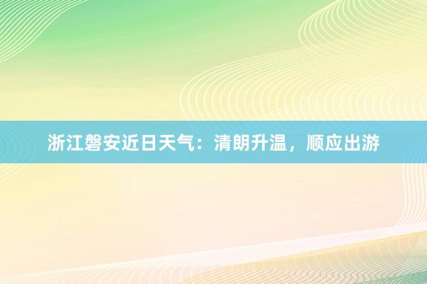 浙江磐安近日天气：清朗升温，顺应出游