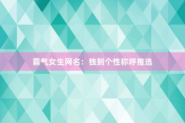 霸气女生网名：独到个性称呼推选