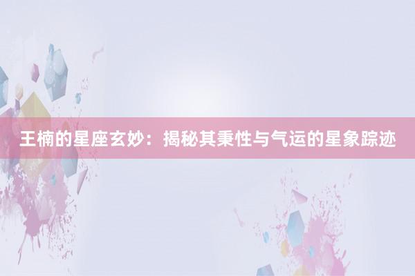 王楠的星座玄妙：揭秘其秉性与气运的星象踪迹