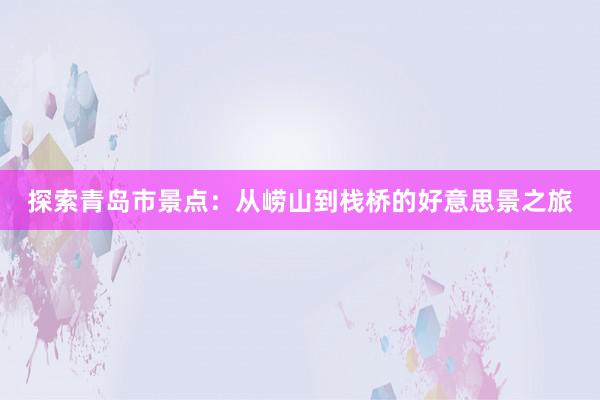 探索青岛市景点：从崂山到栈桥的好意思景之旅