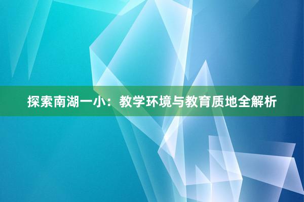 探索南湖一小：教学环境与教育质地全解析